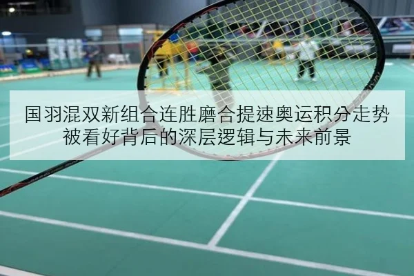 国羽混双新组合连胜磨合提速奥运积分走势被看好背后的深层逻辑与未来前景